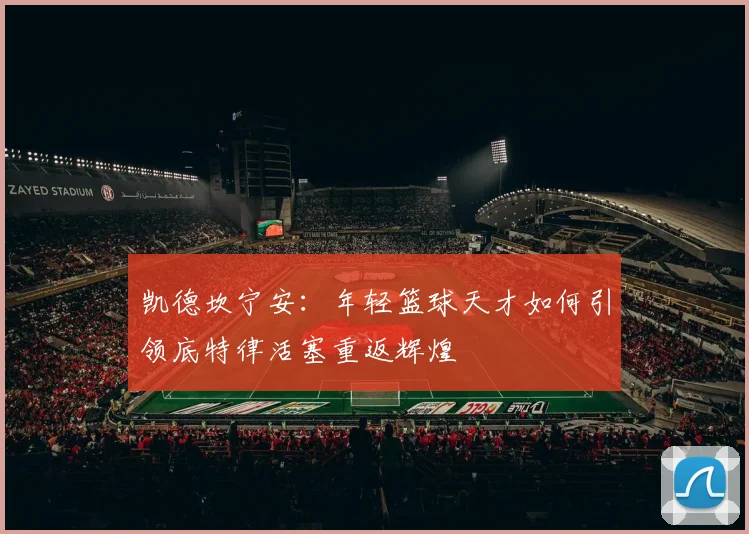 凯德坎宁安：年轻篮球天才如何引领底特律活塞重返辉煌