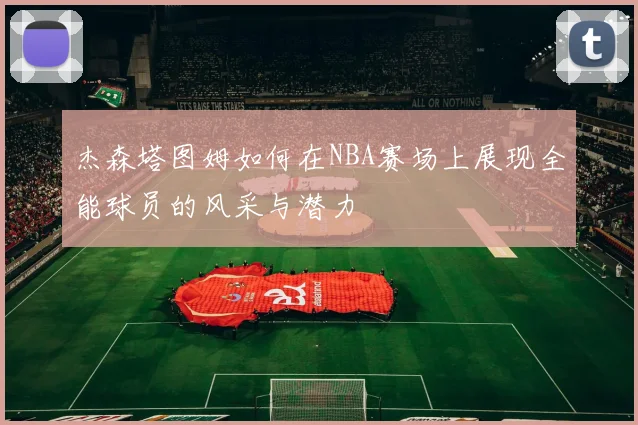 杰森塔图姆如何在NBA赛场上展现全能球员的风采与潜力